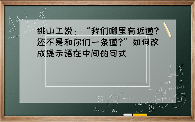 挑山工说：“我们哪里有近道?还不是和你们一条道?”如何改成提示语在中间的句式