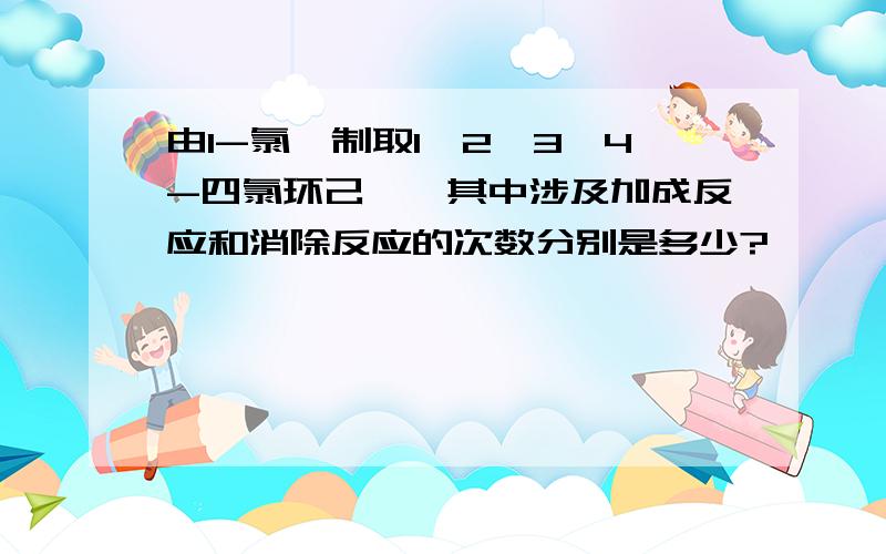 由1-氯苯制取1,2,3,4-四氯环己烷,其中涉及加成反应和消除反应的次数分别是多少?