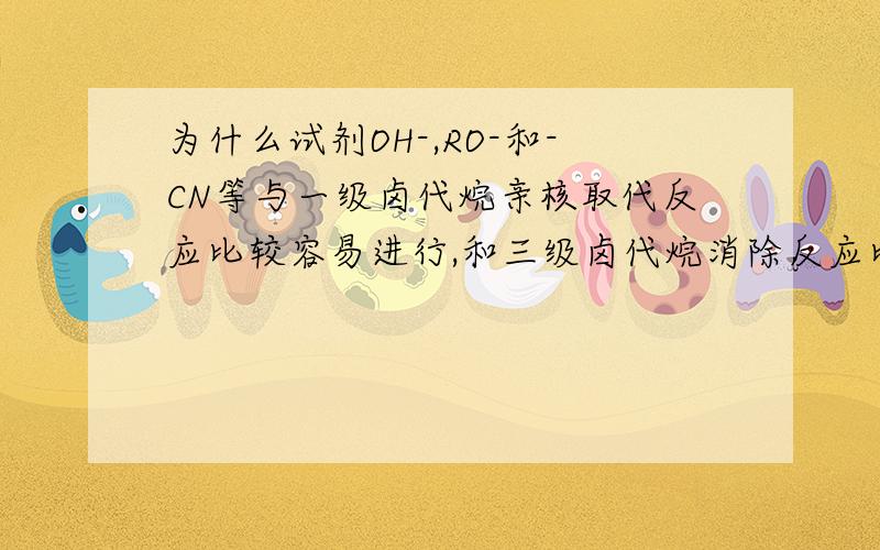 为什么试剂OH-,RO-和-CN等与一级卤代烷亲核取代反应比较容易进行,和三级卤代烷消除反应比较溶液进行?