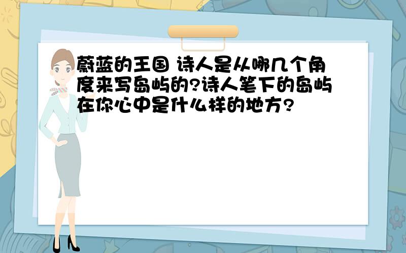 蔚蓝的王国 诗人是从哪几个角度来写岛屿的?诗人笔下的岛屿在你心中是什么样的地方?