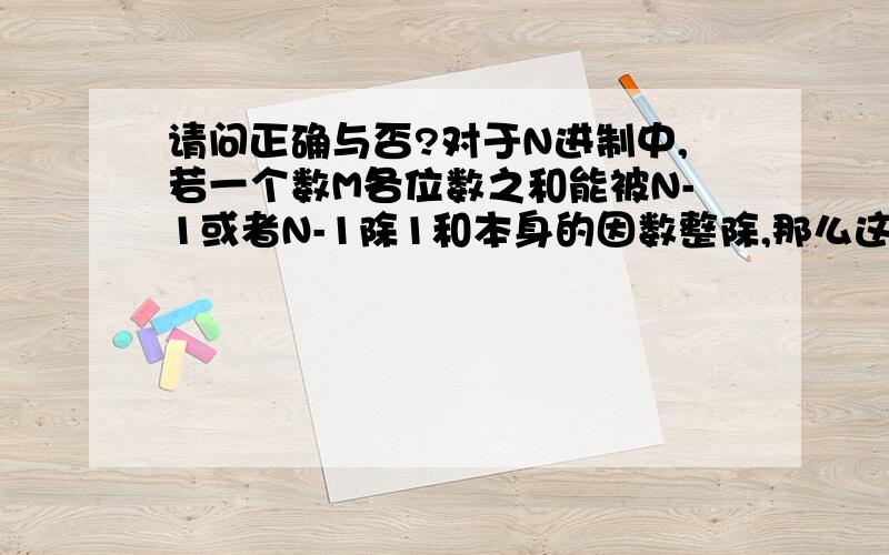 请问正确与否?对于N进制中,若一个数M各位数之和能被N-1或者N-1除1和本身的因数整除,那么这个数M就能被N-1或者N