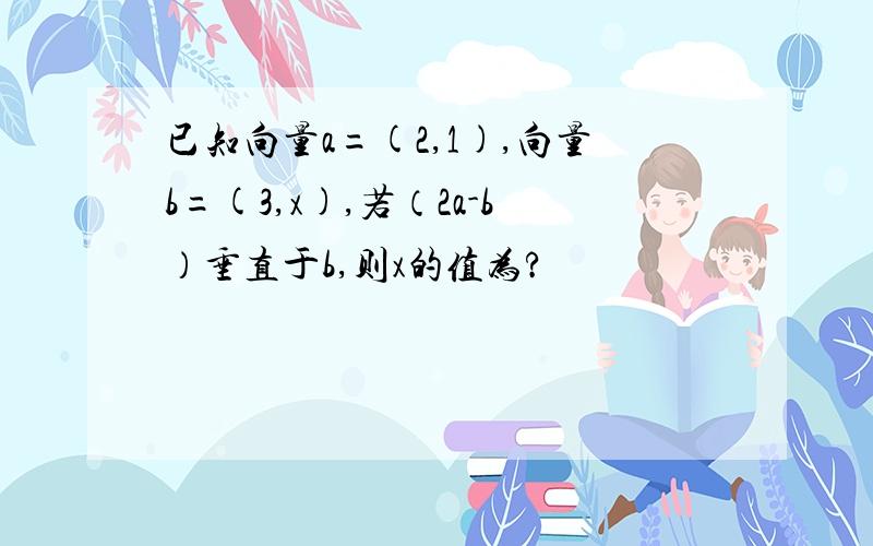 已知向量a=(2,1),向量b=(3,x),若（2a-b）垂直于b,则x的值为?