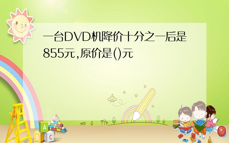 一台DVD机降价十分之一后是855元,原价是()元