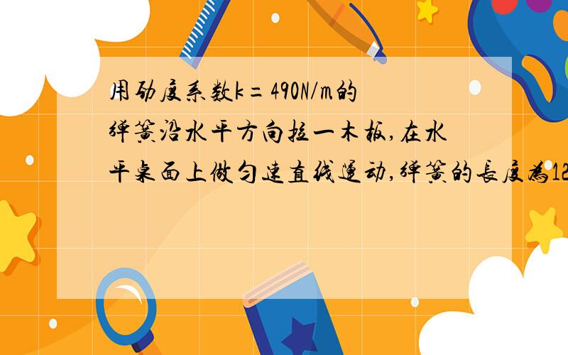 用劲度系数k=490N/m的弹簧沿水平方向拉一木板,在水平桌面上做匀速直线运动,弹簧的长度为12cm,若在木板上放一质量