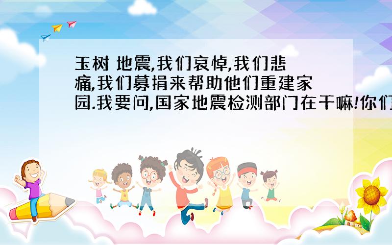 玉树 地震,我们哀悼,我们悲痛,我们募捐来帮助他们重建家园.我要问,国家地震检测部门在干嘛!你们