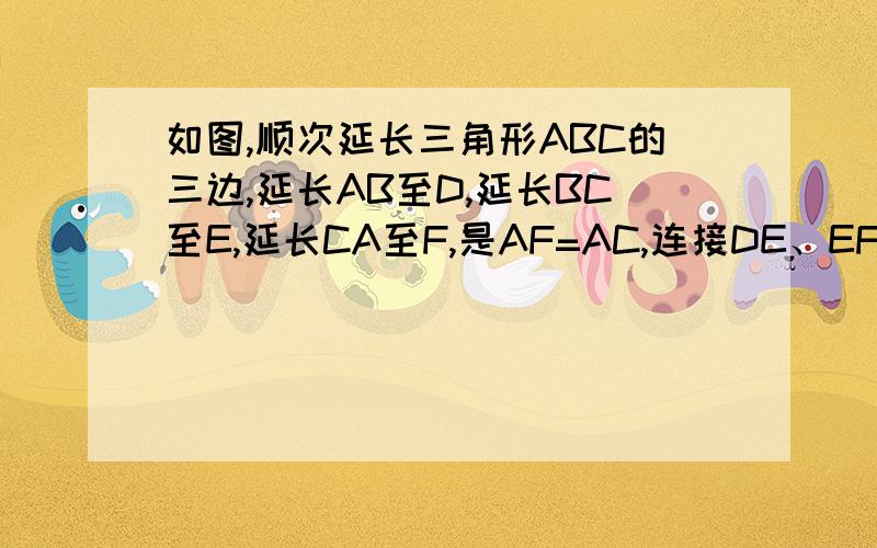 如图,顺次延长三角形ABC的三边,延长AB至D,延长BC至E,延长CA至F,是AF=AC,连接DE、EF、FD,若三角形