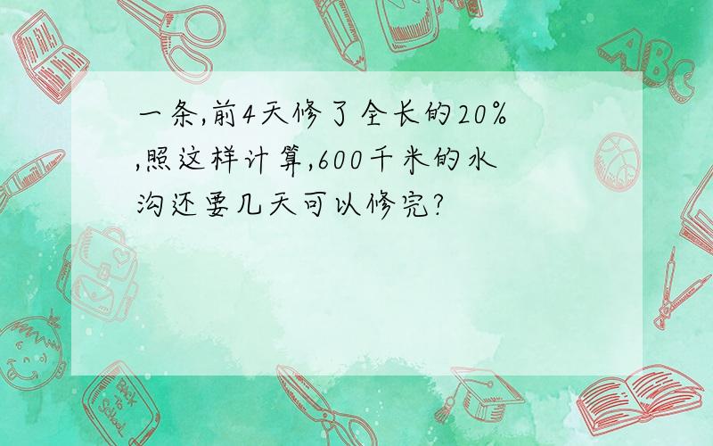 一条,前4天修了全长的20%,照这样计算,600千米的水沟还要几天可以修完?