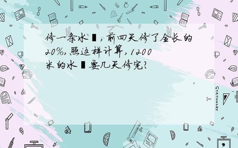 修一条水渠,前四天修了全长的20%,照这样计算,1200米的水渠要几天修完?