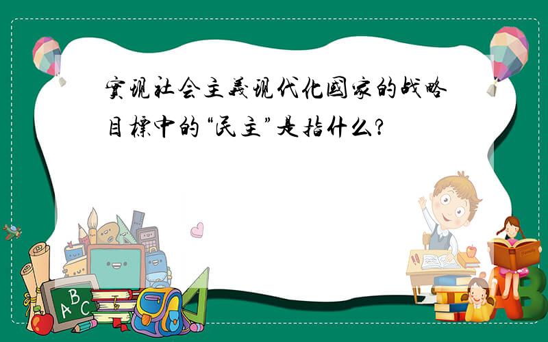 实现社会主义现代化国家的战略目标中的“民主”是指什么?