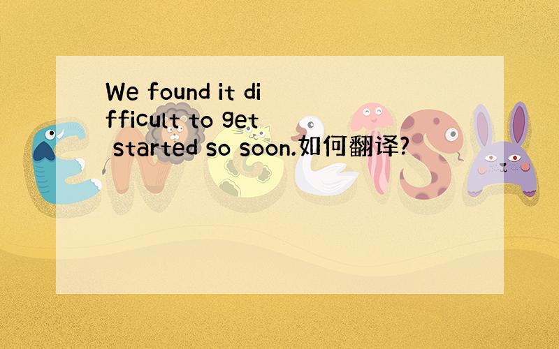 We found it difficult to get started so soon.如何翻译?