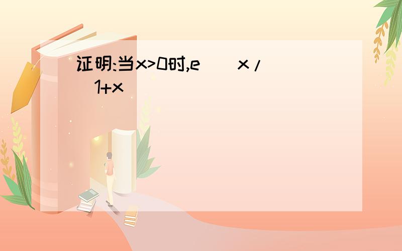 证明:当x>0时,e^[x/(1+x)]