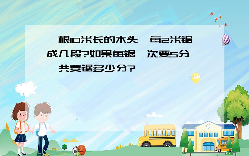 一根10米长的木头,每2米锯成几段?如果每锯一次要5分,一共要锯多少分?