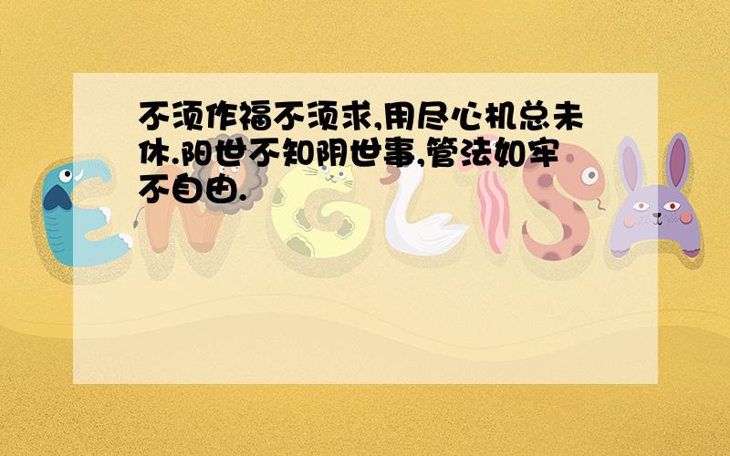 不须作福不须求,用尽心机总未休.阳世不知阴世事,管法如牢不自由.