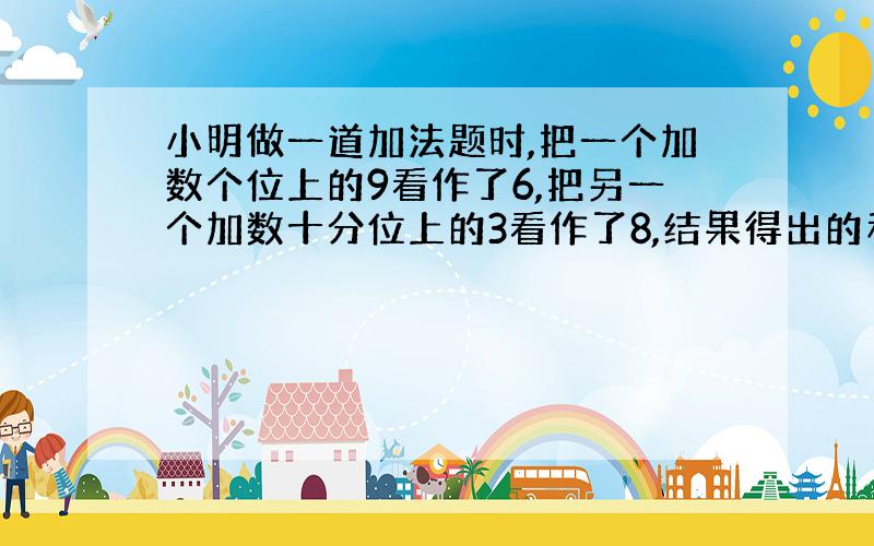 小明做一道加法题时,把一个加数个位上的9看作了6,把另一个加数十分位上的3看作了8,结果得出的和是12.6.正确的答案应