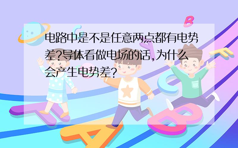 电路中是不是任意两点都有电势差?导体看做电场的话,为什么会产生电势差?