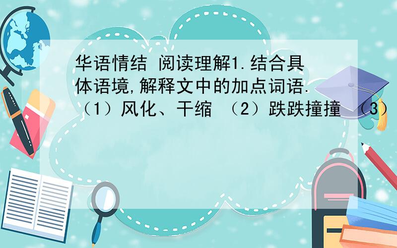 华语情结 阅读理解1.结合具体语境,解释文中的加点词语.（1）风化、干缩 （2）跌跌撞撞 （3）嗫嚅2.文中为什么说华语