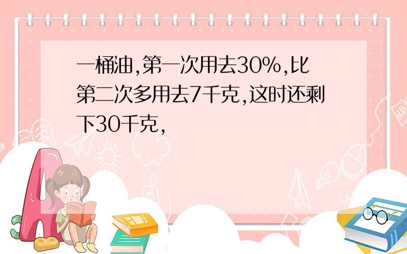 一桶油,第一次用去30%,比第二次多用去7千克,这时还剩下30千克,