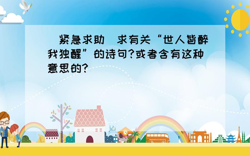 [紧急求助]求有关“世人皆醉我独醒”的诗句?或者含有这种意思的?