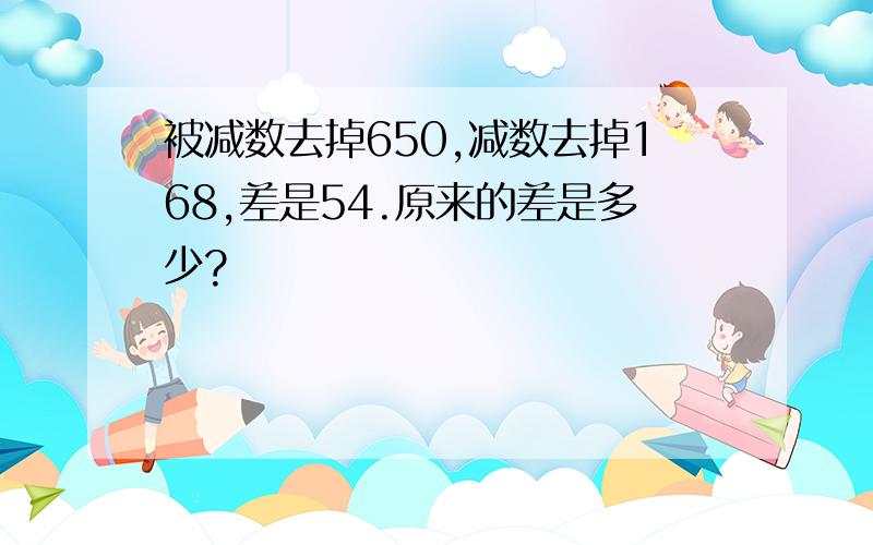 被减数去掉650,减数去掉168,差是54.原来的差是多少?