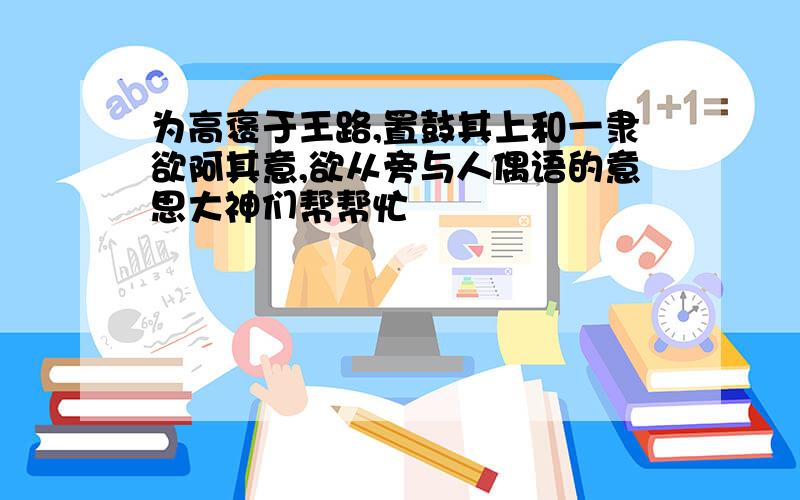 为高褒于王路,置鼓其上和一隶欲阿其意,欲从旁与人偶语的意思大神们帮帮忙