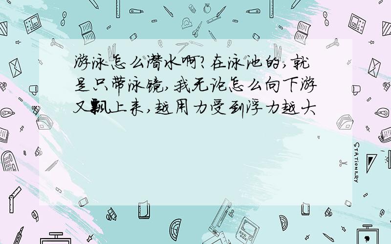 游泳怎么潜水啊?在泳池的,就是只带泳镜,我无论怎么向下游又飘上来,越用力受到浮力越大