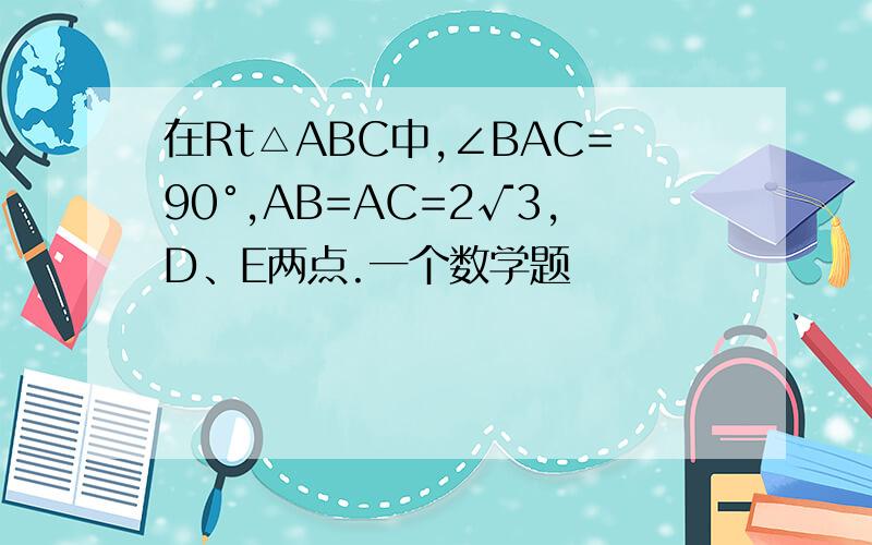 在Rt△ABC中,∠BAC=90°,AB=AC=2√3,D、E两点.一个数学题