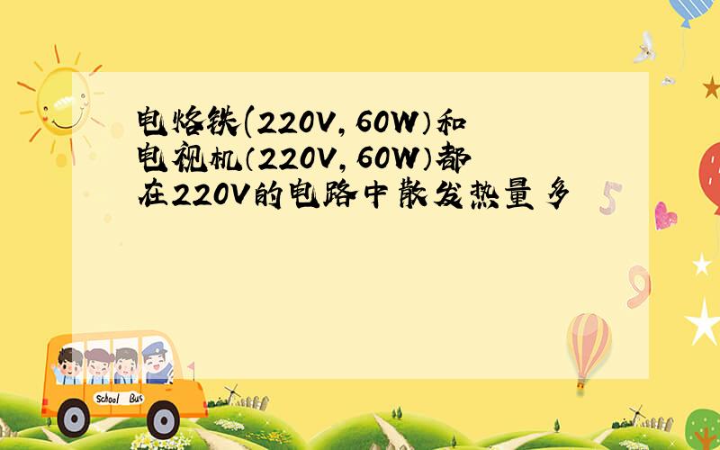 电烙铁(220V,60W）和电视机（220V,60W）都在220V的电路中散发热量多