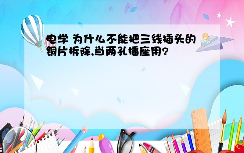 电学 为什么不能把三线插头的铜片拆除,当两孔插座用?