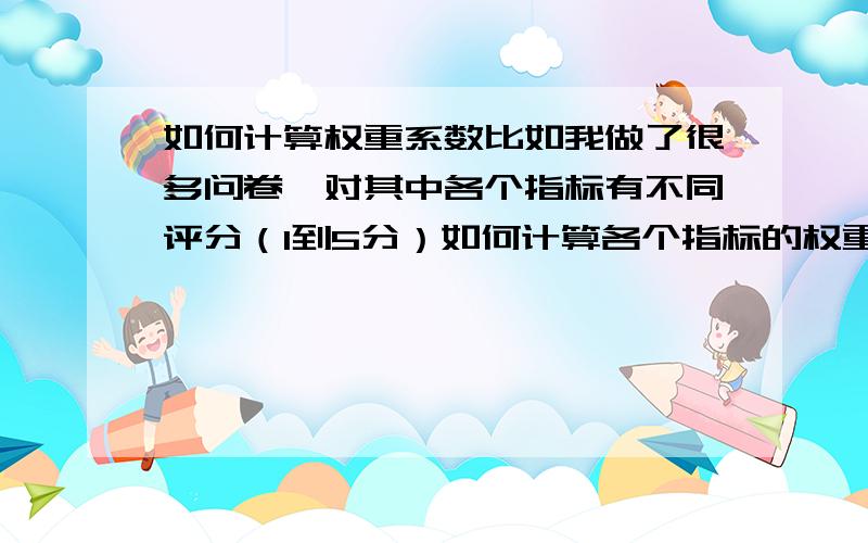 如何计算权重系数比如我做了很多问卷,对其中各个指标有不同评分（1到5分）如何计算各个指标的权重?例问卷一中某个指标3分,