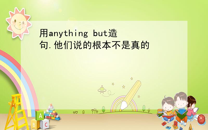 用anything but造句.他们说的根本不是真的