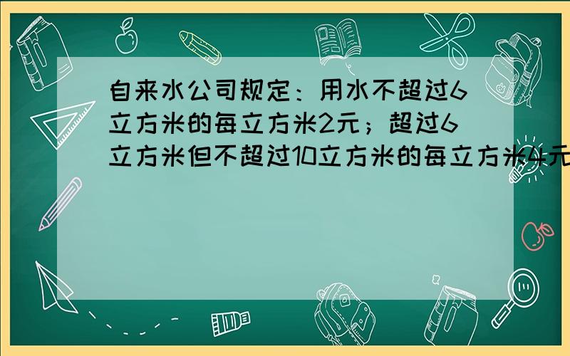 自来水公司规定：用水不超过6立方米的每立方米2元；超过6立方米但不超过10立方米的每立方米4元；超过10立方米的每立方米