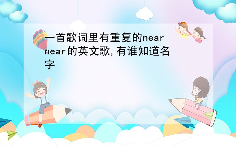 一首歌词里有重复的near near的英文歌,有谁知道名字