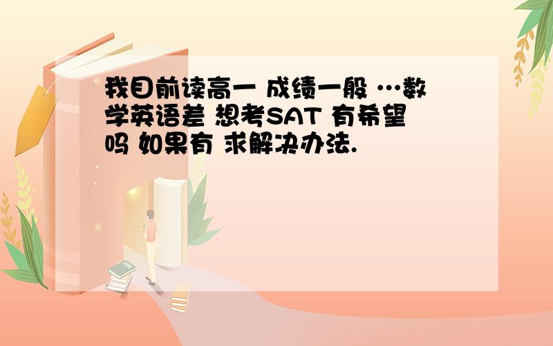 我目前读高一 成绩一般 …数学英语差 想考SAT 有希望吗 如果有 求解决办法.