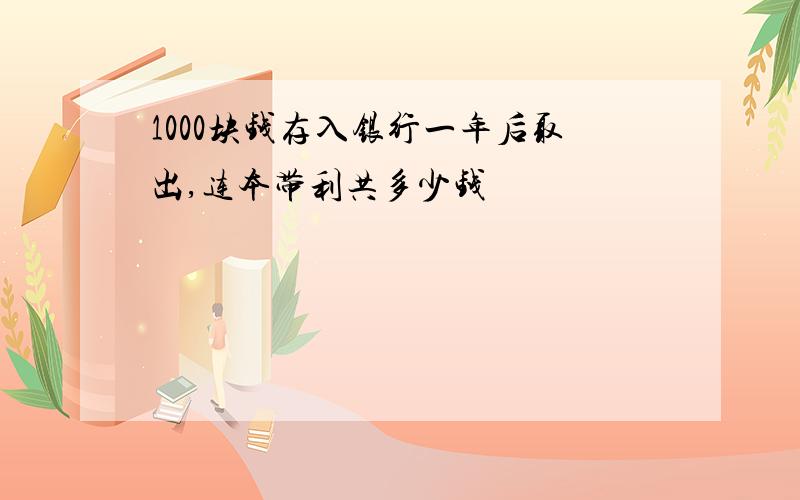 1000块钱存入银行一年后取出,连本带利共多少钱