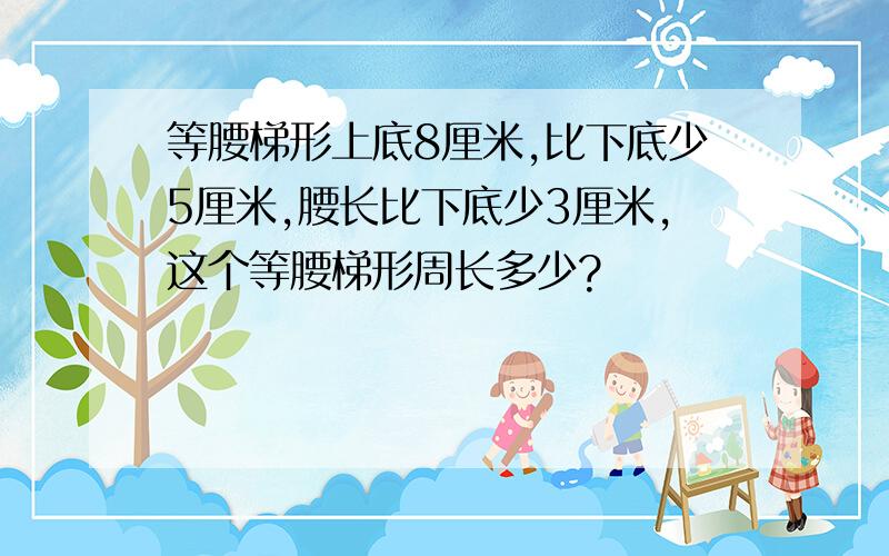 等腰梯形上底8厘米,比下底少5厘米,腰长比下底少3厘米,这个等腰梯形周长多少?