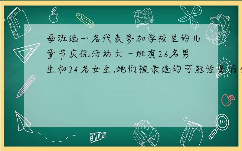 每班选一名代表参加学校里的儿童节庆祝活动六一班有26名男生和24名女生,她们被录选的可能性是百分之多少,群众女生的可能性