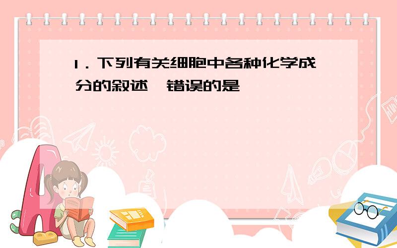 1．下列有关细胞中各种化学成分的叙述,错误的是