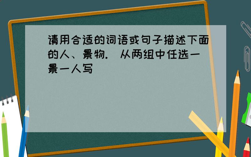 请用合适的词语或句子描述下面的人、景物.（从两组中任选一景一人写）