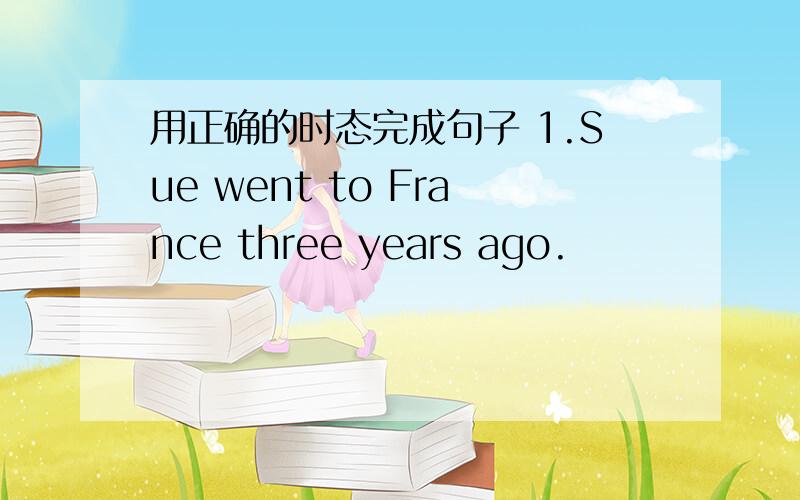 用正确的时态完成句子 1.Sue went to France three years ago.