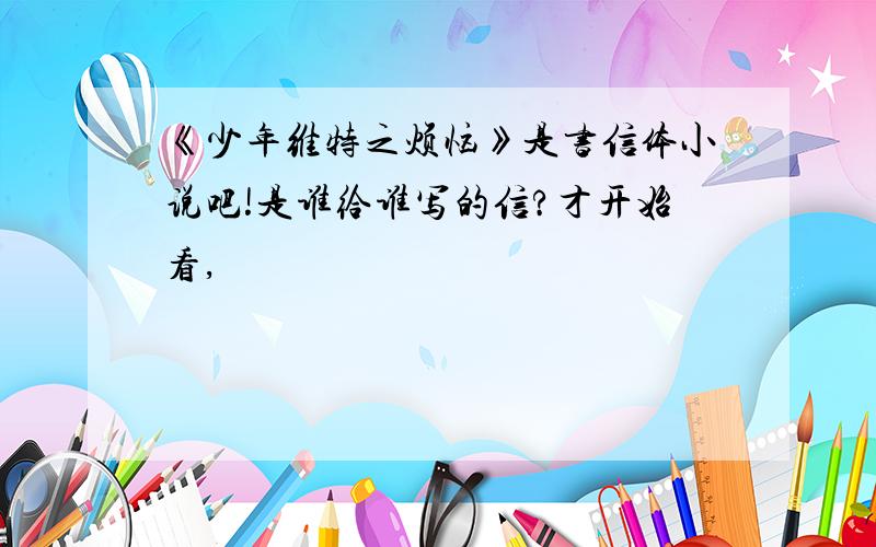 《少年维特之烦恼》是书信体小说吧!是谁给谁写的信?才开始看,