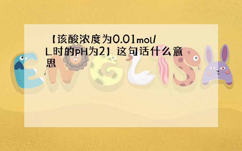 【该酸浓度为0.01mol/L时的pH为2】这句话什么意思