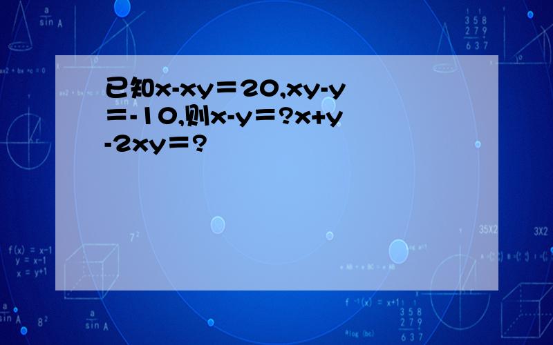 已知x-xy＝20,xy-y＝-10,则x-y＝?x+y-2xy＝?