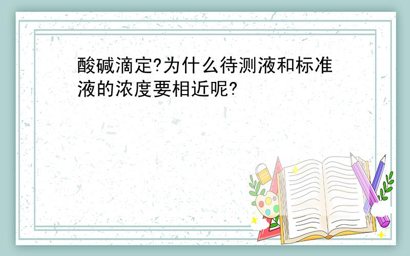 酸碱滴定?为什么待测液和标准液的浓度要相近呢?