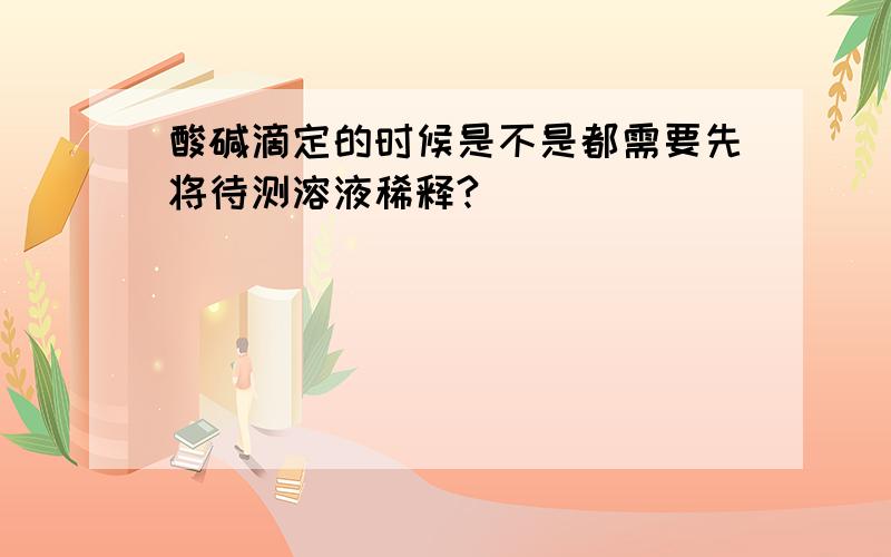 酸碱滴定的时候是不是都需要先将待测溶液稀释?