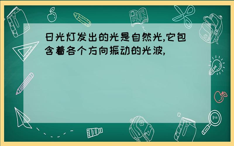 日光灯发出的光是自然光,它包含着各个方向振动的光波,