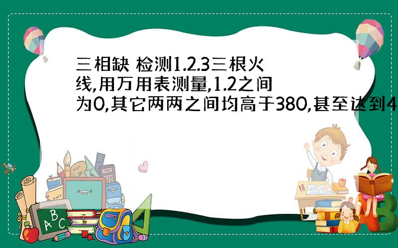 三相缺 检测1.2.3三根火线,用万用表测量,1.2之间为0,其它两两之间均高于380,甚至达到410,请问是何原因