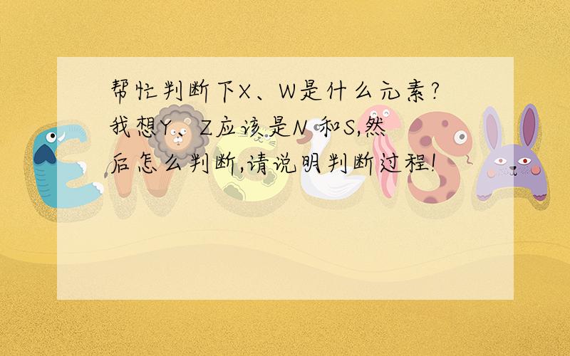 帮忙判断下X、W是什么元素?我想Y、Z应该是N 和S,然后怎么判断,请说明判断过程!