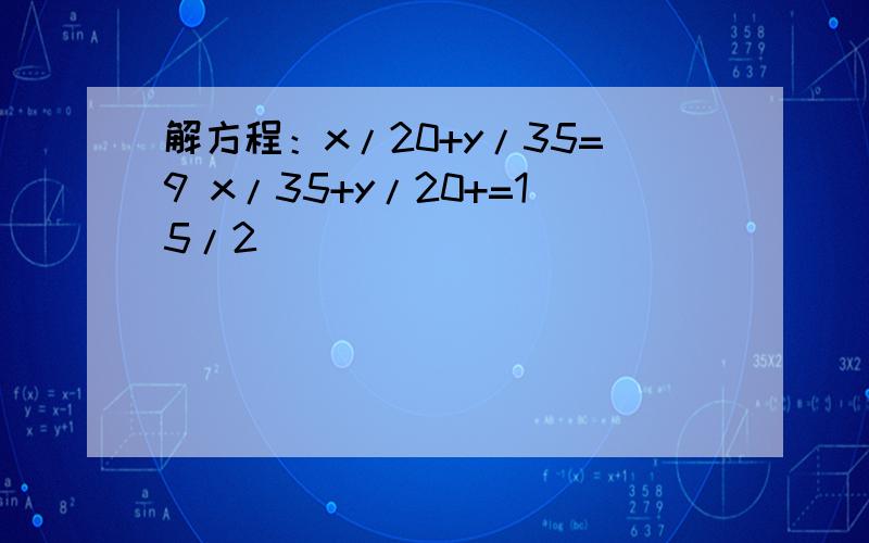 解方程：x/20+y/35=9 x/35+y/20+=15/2