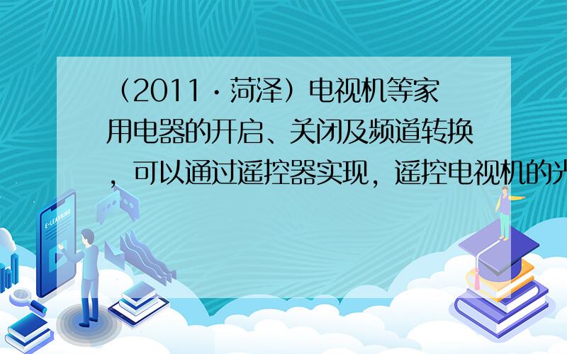 （2011•菏泽）电视机等家用电器的开启、关闭及频道转换，可以通过遥控器实现，遥控电视机的光是（　　）