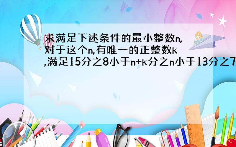 求满足下述条件的最小整数n,对于这个n,有唯一的正整数k,满足15分之8小于n+k分之n小于13分之7.